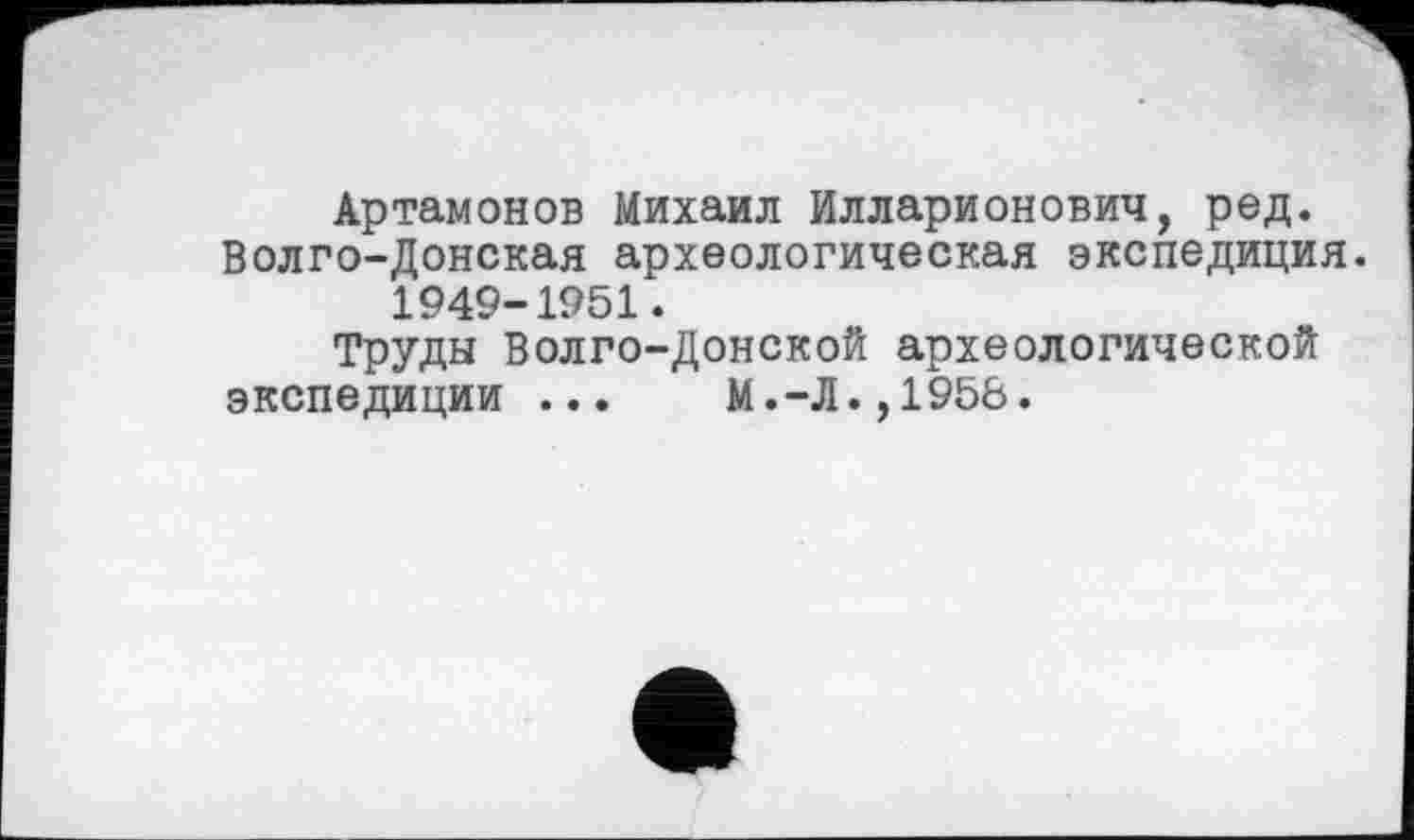 ﻿Артамонов Михаил Илларионович, ред. Волго-Донская археологическая экспедиция. 1949-1951.
Труды Волго-Донской археологической экспедиции ... М.-Л.,1956.